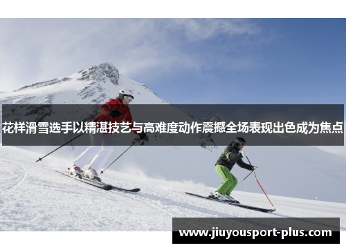 花样滑雪选手以精湛技艺与高难度动作震撼全场表现出色成为焦点