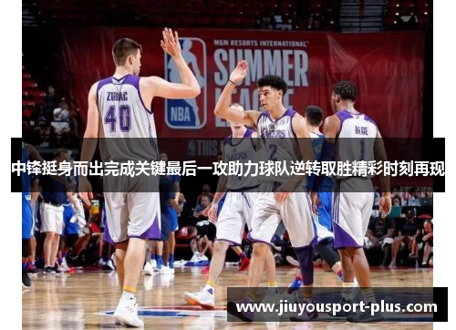 中锋挺身而出完成关键最后一攻助力球队逆转取胜精彩时刻再现