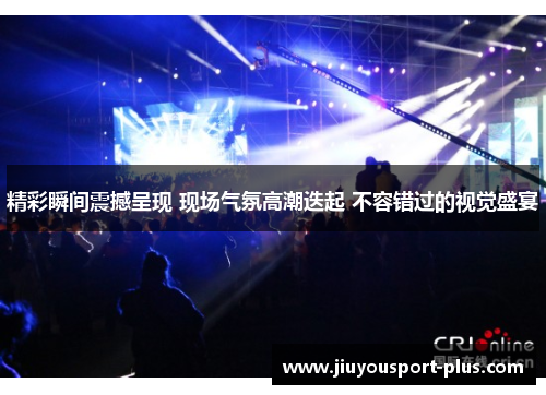 精彩瞬间震撼呈现 现场气氛高潮迭起 不容错过的视觉盛宴