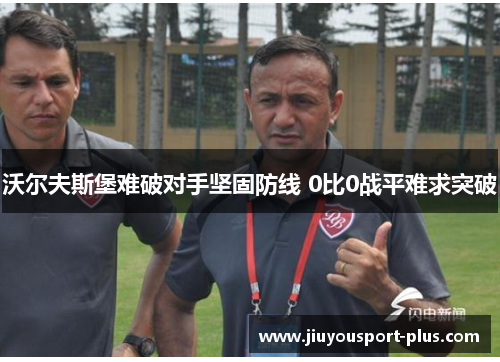 沃尔夫斯堡难破对手坚固防线 0比0战平难求突破
